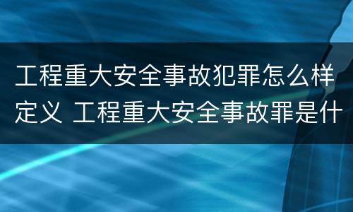 工程重大安全事故犯罪怎么样定义 工程重大安全事故罪是什么犯罪