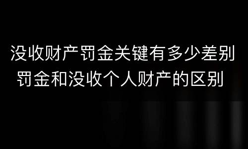 没收财产罚金关键有多少差别 罚金和没收个人财产的区别