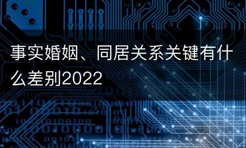 事实婚姻、同居关系关键有什么差别2022