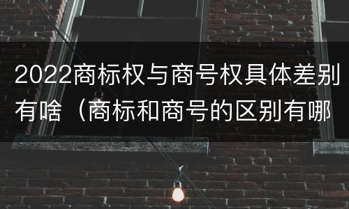 2022商标权与商号权具体差别有啥（商标和商号的区别有哪些?）