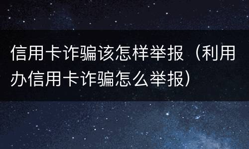 信用卡诈骗该怎样举报（利用办信用卡诈骗怎么举报）