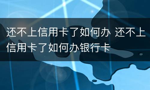 还不上信用卡了如何办 还不上信用卡了如何办银行卡