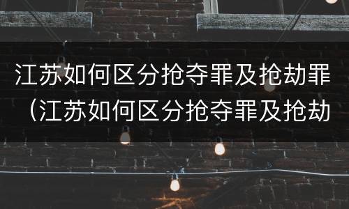 江苏如何区分抢夺罪及抢劫罪（江苏如何区分抢夺罪及抢劫罪和抢劫罪）