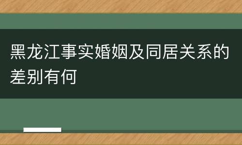 黑龙江事实婚姻及同居关系的差别有何