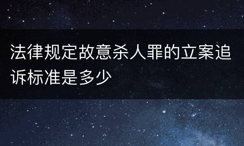 法律规定故意杀人罪的立案追诉标准是多少