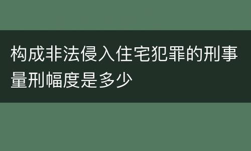 构成非法侵入住宅犯罪的刑事量刑幅度是多少