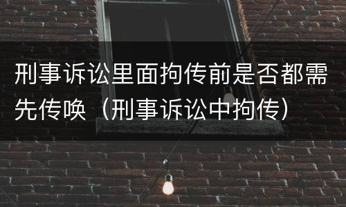 刑事诉讼里面拘传前是否都需先传唤（刑事诉讼中拘传）