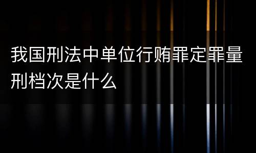 我国刑法中单位行贿罪定罪量刑档次是什么