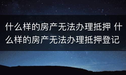 什么样的房产无法办理抵押 什么样的房产无法办理抵押登记