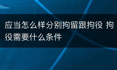 应当怎么样分别拘留跟拘役 拘役需要什么条件