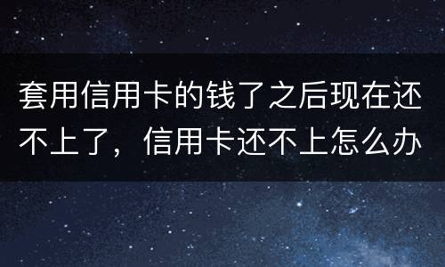 套用信用卡的钱了之后现在还不上了，信用卡还不上怎么办什么后果