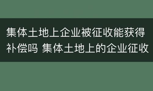 集体土地上企业被征收能获得补偿吗 集体土地上的企业征收标准