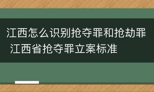 江西怎么识别抢夺罪和抢劫罪 江西省抢夺罪立案标准