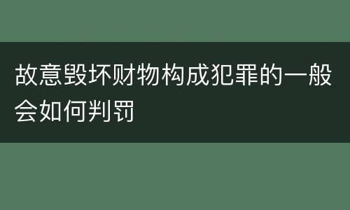 故意毁坏财物构成犯罪的一般会如何判罚