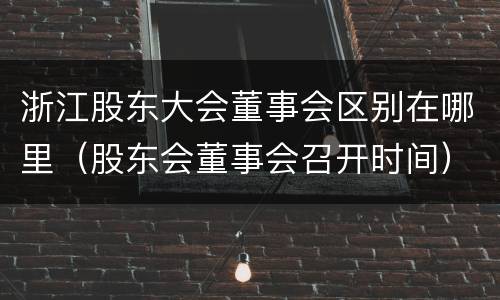 浙江股东大会董事会区别在哪里（股东会董事会召开时间）