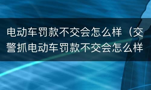 电动车罚款不交会怎么样（交警抓电动车罚款不交会怎么样）