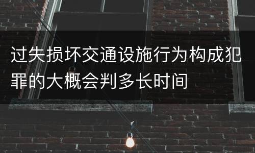 过失损坏交通设施行为构成犯罪的大概会判多长时间