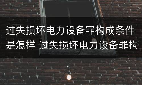 过失损坏电力设备罪构成条件是怎样 过失损坏电力设备罪构成条件是怎样规定的