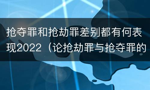 抢夺罪和抢劫罪差别都有何表现2022（论抢劫罪与抢夺罪的界限）