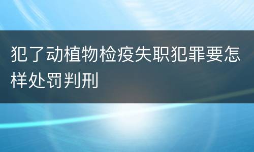 犯了动植物检疫失职犯罪要怎样处罚判刑