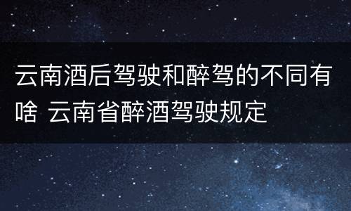 云南酒后驾驶和醉驾的不同有啥 云南省醉酒驾驶规定