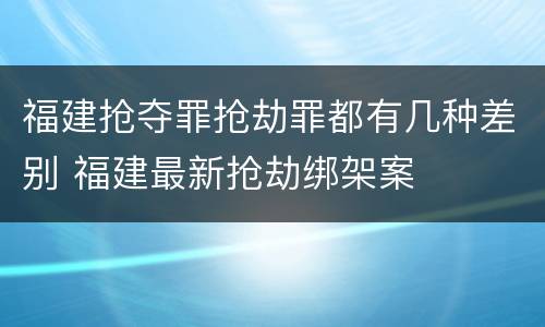 福建抢夺罪抢劫罪都有几种差别 福建最新抢劫绑架案