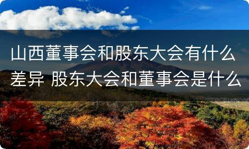 山西董事会和股东大会有什么差异 股东大会和董事会是什么关系