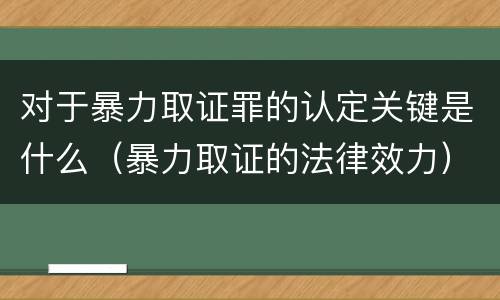 对于暴力取证罪的认定关键是什么（暴力取证的法律效力）