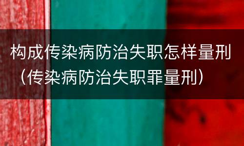 构成传染病防治失职怎样量刑（传染病防治失职罪量刑）