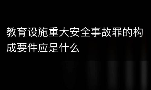 教育设施重大安全事故罪的构成要件应是什么