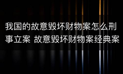 我国的故意毁坏财物案怎么刑事立案 故意毁坏财物案经典案例