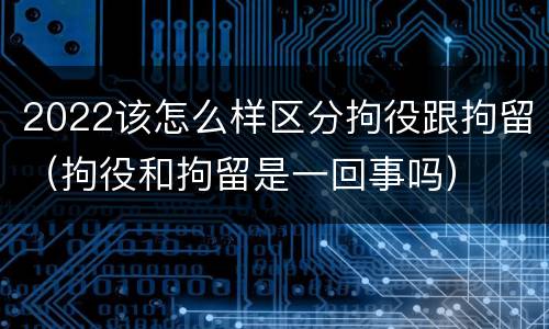 2022该怎么样区分拘役跟拘留（拘役和拘留是一回事吗）