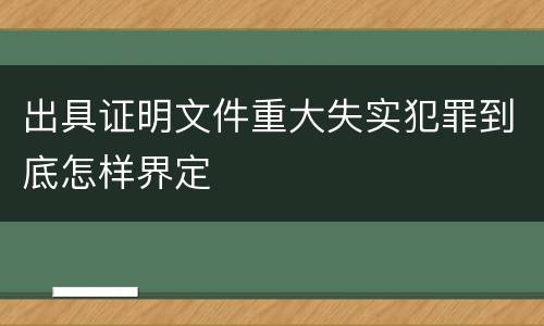 出具证明文件重大失实犯罪到底怎样界定