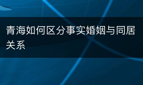 青海如何区分事实婚姻与同居关系