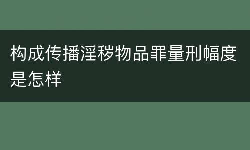 构成传播淫秽物品罪量刑幅度是怎样