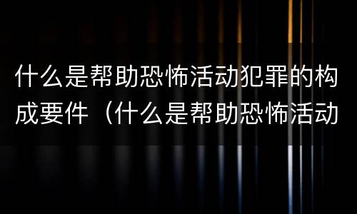 什么是帮助恐怖活动犯罪的构成要件（什么是帮助恐怖活动犯罪的构成要件之一）