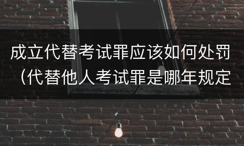 成立代替考试罪应该如何处罚（代替他人考试罪是哪年规定）