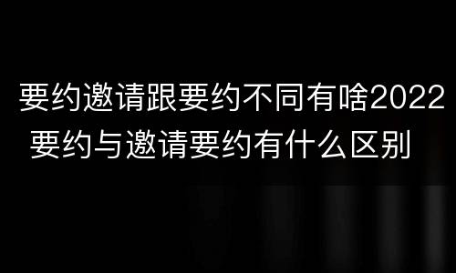 要约邀请跟要约不同有啥2022 要约与邀请要约有什么区别