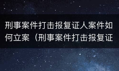 刑事案件打击报复证人案件如何立案（刑事案件打击报复证人案件如何立案审理）