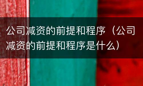 公司减资的前提和程序（公司减资的前提和程序是什么）