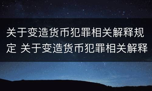 关于变造货币犯罪相关解释规定 关于变造货币犯罪相关解释规定的说法