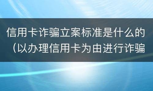 信用卡诈骗立案标准是什么的（以办理信用卡为由进行诈骗罪的立案标准）