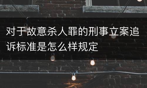 对于故意杀人罪的刑事立案追诉标准是怎么样规定