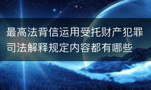 最高法背信运用受托财产犯罪司法解释规定内容都有哪些