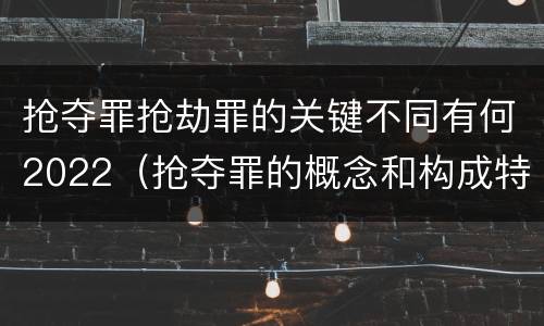 抢夺罪抢劫罪的关键不同有何2022（抢夺罪的概念和构成特征）