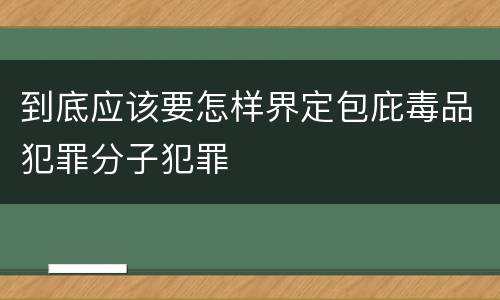 到底应该要怎样界定包庇毒品犯罪分子犯罪