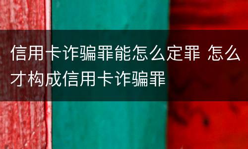 信用卡诈骗罪能怎么定罪 怎么才构成信用卡诈骗罪