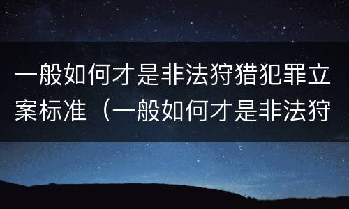 一般如何才是非法狩猎犯罪立案标准（一般如何才是非法狩猎犯罪立案标准呢）