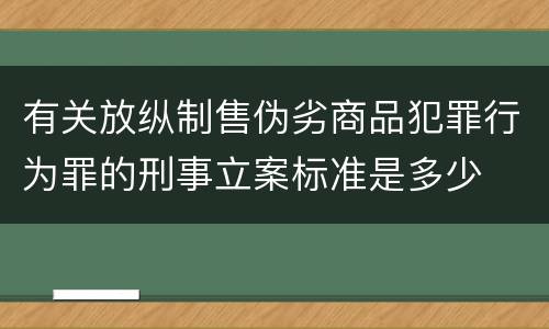 有关放纵制售伪劣商品犯罪行为罪的刑事立案标准是多少