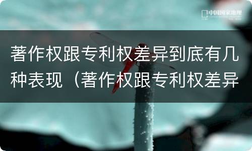 著作权跟专利权差异到底有几种表现（著作权跟专利权差异到底有几种表现形式）